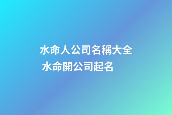 水命人公司名稱大全 水命開公司起名-第1張-公司起名-玄機派